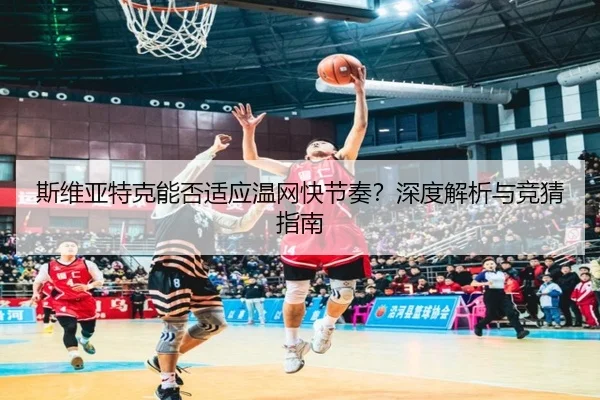 斯维亚特克能否适应温网快节奏？深度解析与竞猜指南