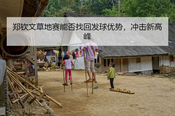 郑钦文草地赛能否找回发球优势，冲击新高峰