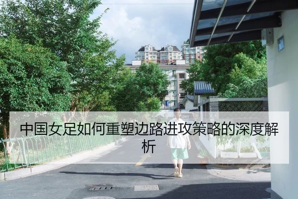中国女足如何重塑边路进攻策略的深度解析