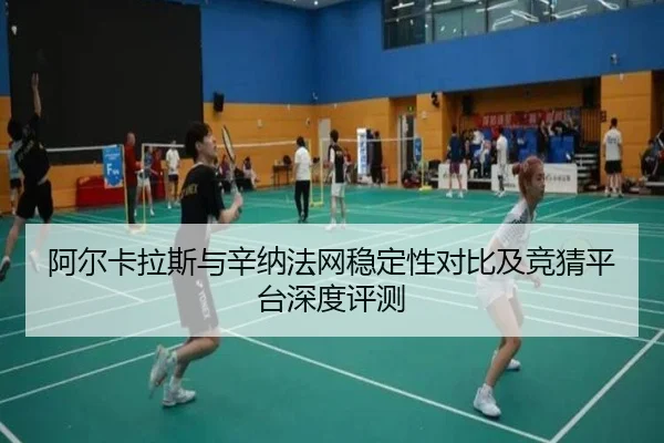 阿尔卡拉斯与辛纳法网稳定性对比及竞猜平台深度评测