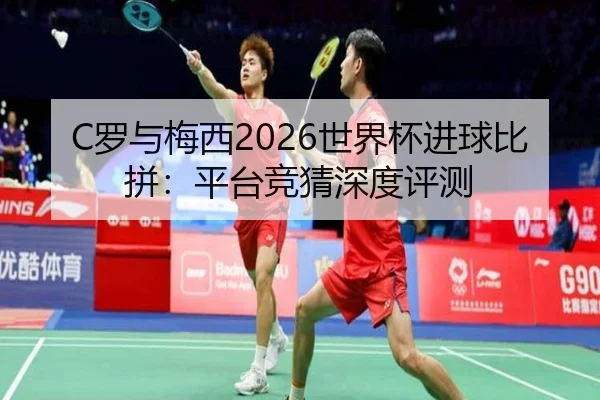 C罗与梅西2026世界杯进球比拼：平台竞猜深度评测