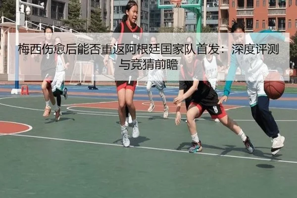 梅西伤愈后能否重返阿根廷国家队首发：深度评测与竞猜前瞻