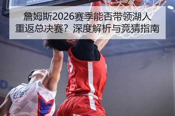 詹姆斯2026赛季能否带领湖人重返总决赛？深度解析与竞猜指南